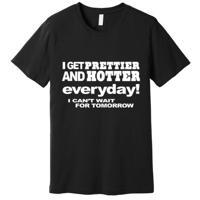 Omighty I Get Prettier And Hotter Everyday I CanT Wait For Tomorrow Premium T-Shirt