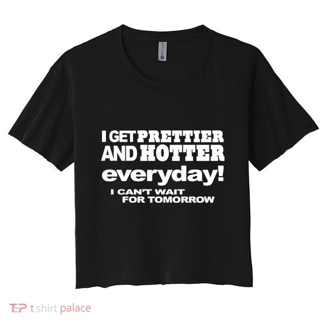 Omighty I Get Prettier And Hotter Everyday I CanT Wait For Tomorrow Crop Top
