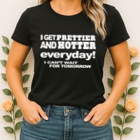 Omighty I Get Prettier And Hotter Everyday I CanT Wait For Tomorrow Womens T-Shirt