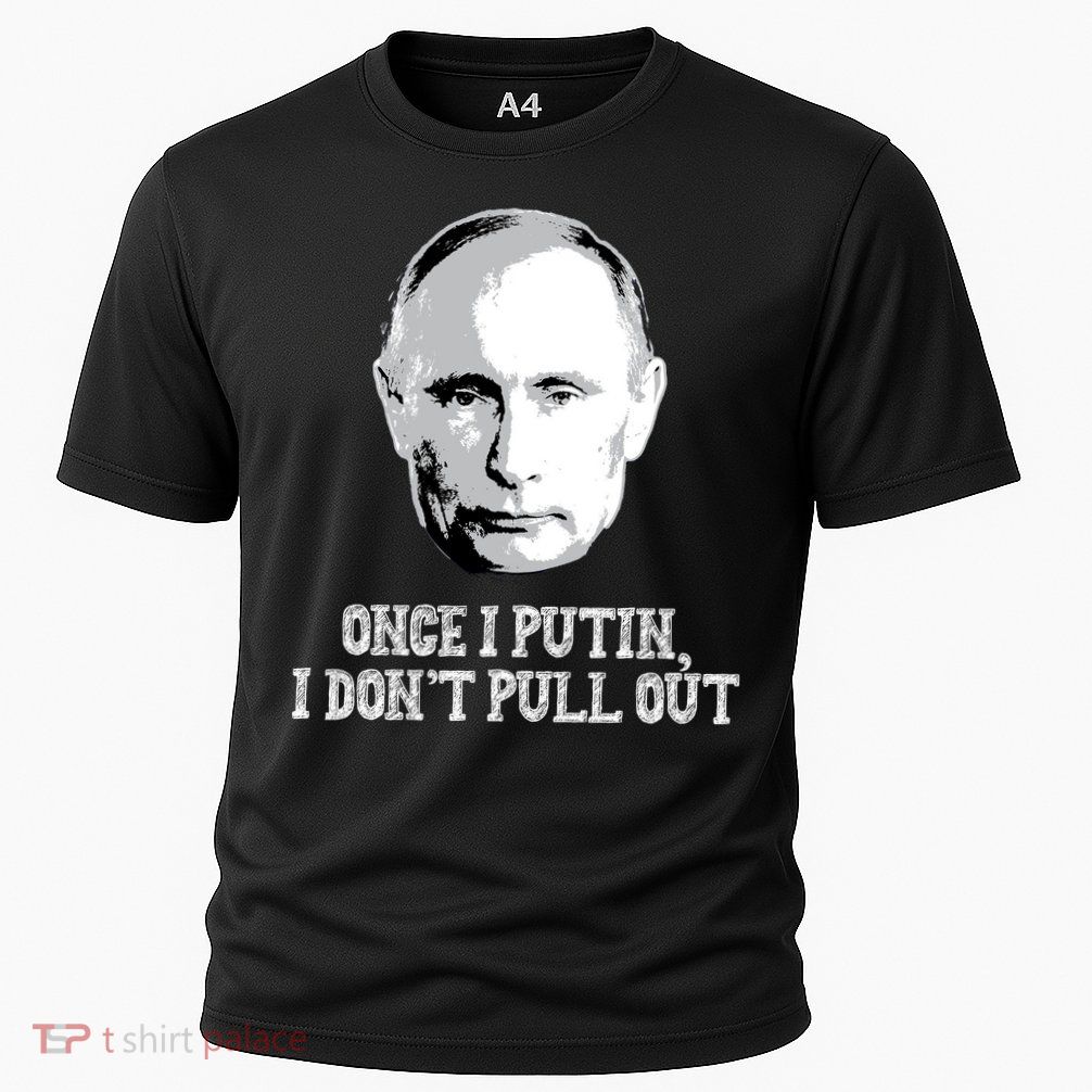Once I Putin I Don't Pull Out Funny Russia Performance Shirt