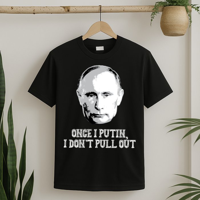 Once I Putin I Don't Pull Out Funny Russia T-Shirt