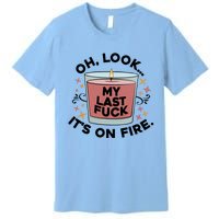 Oh Look My Last F U C K It's On Fire Gift Cool Gift Premium T-Shirt