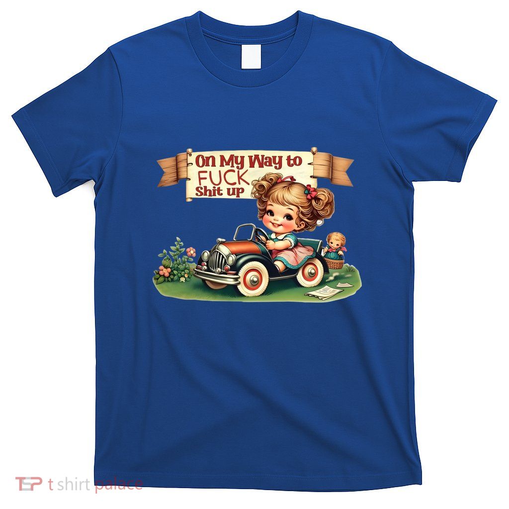 On My Way To Fuck Shit Up Funny Sarcastic Quote Gift T-Shirt