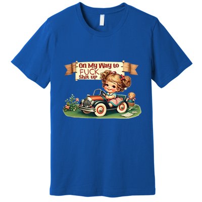 On My Way To Fuck Shit Up Funny Sarcastic Quote Gift Premium T-Shirt