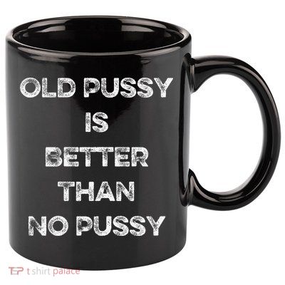 Old Pussy Is Better Than No Pussy Funny Joke Sarcastic 11oz C Handle Ceramic Mug
