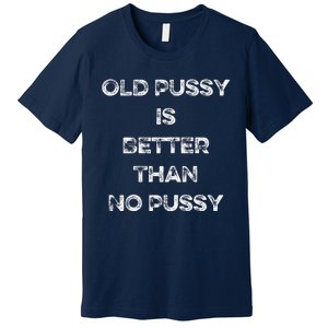 Old Pussy Is Better Than No Pussy Funny Joke Sarcastic Premium T-Shirt