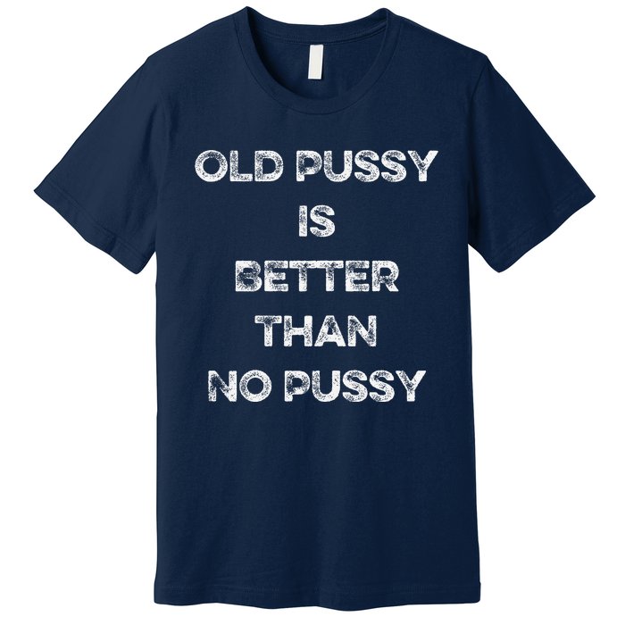 Old Pussy Is Better Than No Pussy Funny Joke Sarcastic Premium T-Shirt