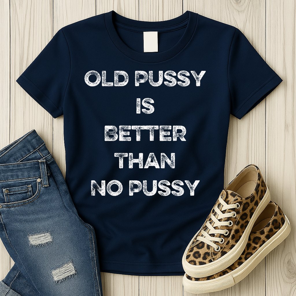 Old Pussy Is Better Than No Pussy Funny Joke Sarcastic Womens T-Shirt