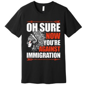 Oh Sure Now YouRe Against Immigration Native American Premium T-Shirt