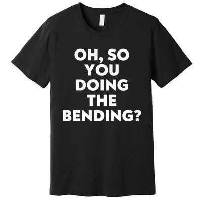 Oh So You Doing The Bending Premium T-Shirt