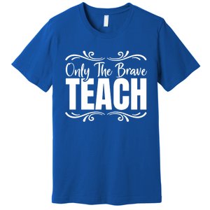 Only The Brave Teach Funny Graphic Teacher Tee Gift Premium T-Shirt