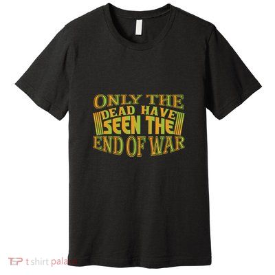 Only The Dead Have Seen The End Of War Memorial Day Gift Premium T-Shirt