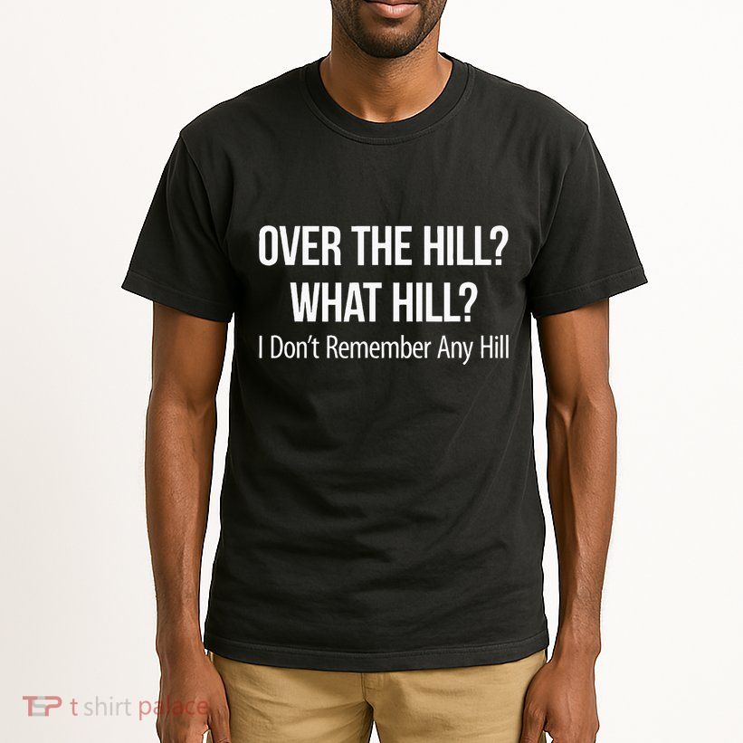 Over The Hill What Hill I DonT Remember Any Hill Tall T-Shirt