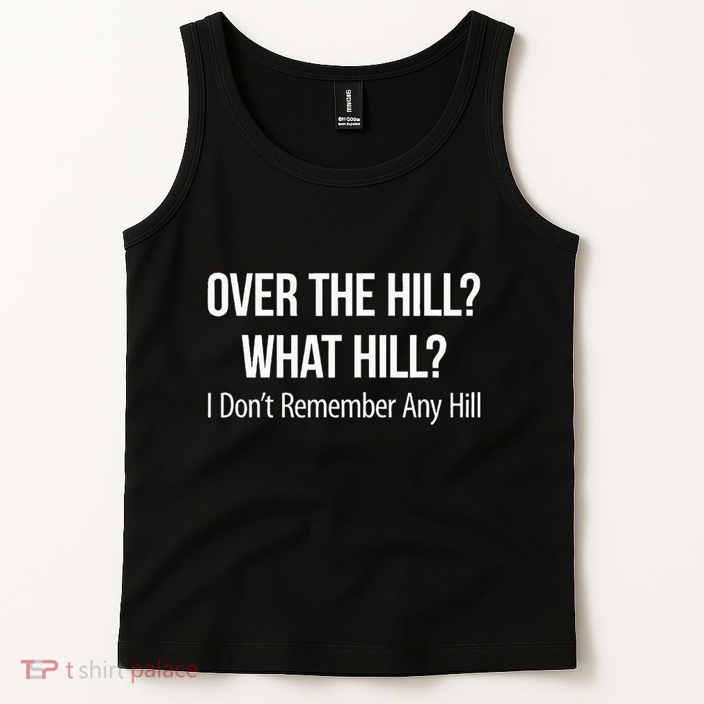 Over The Hill What Hill I DonT Remember Any Hill Tank Top