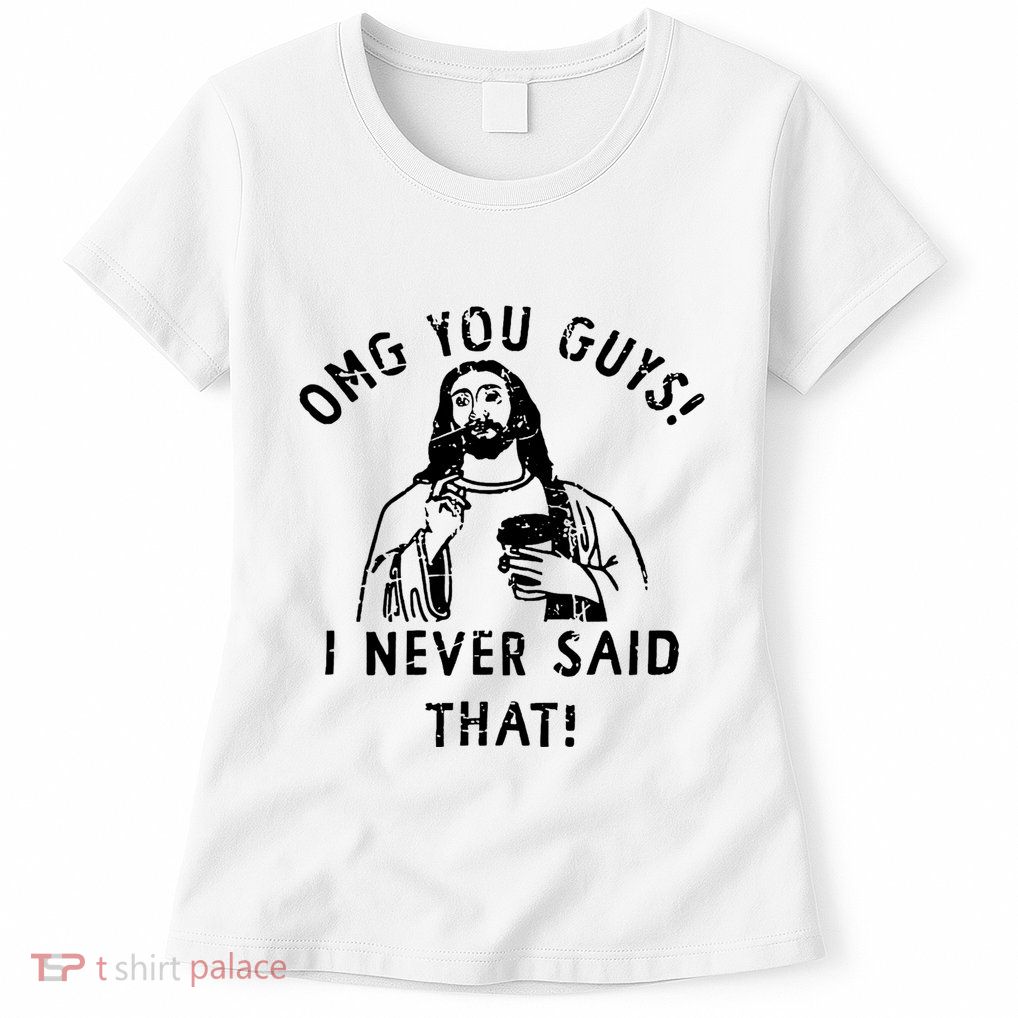 Omg You Guys I Never Said That Womens T-Shirt