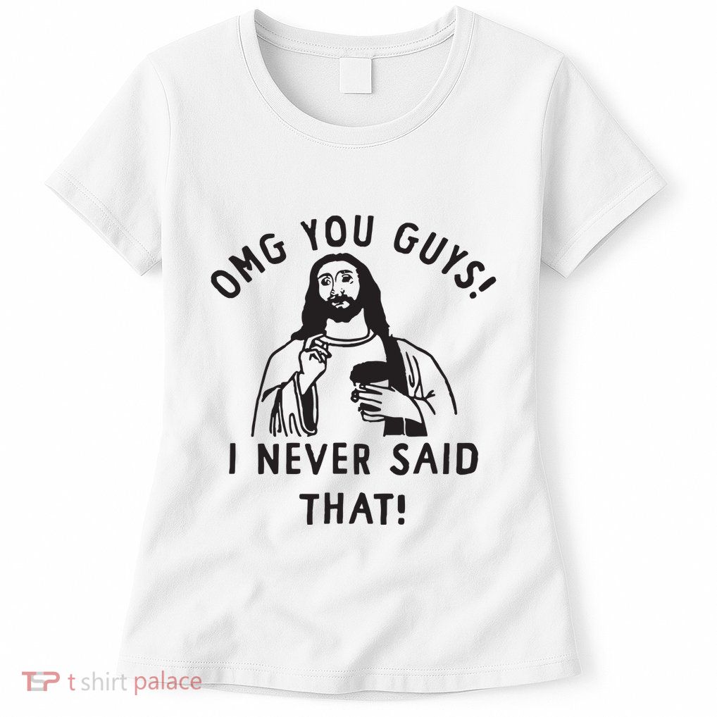 Omg You Guys I Never Said That Womens T-Shirt