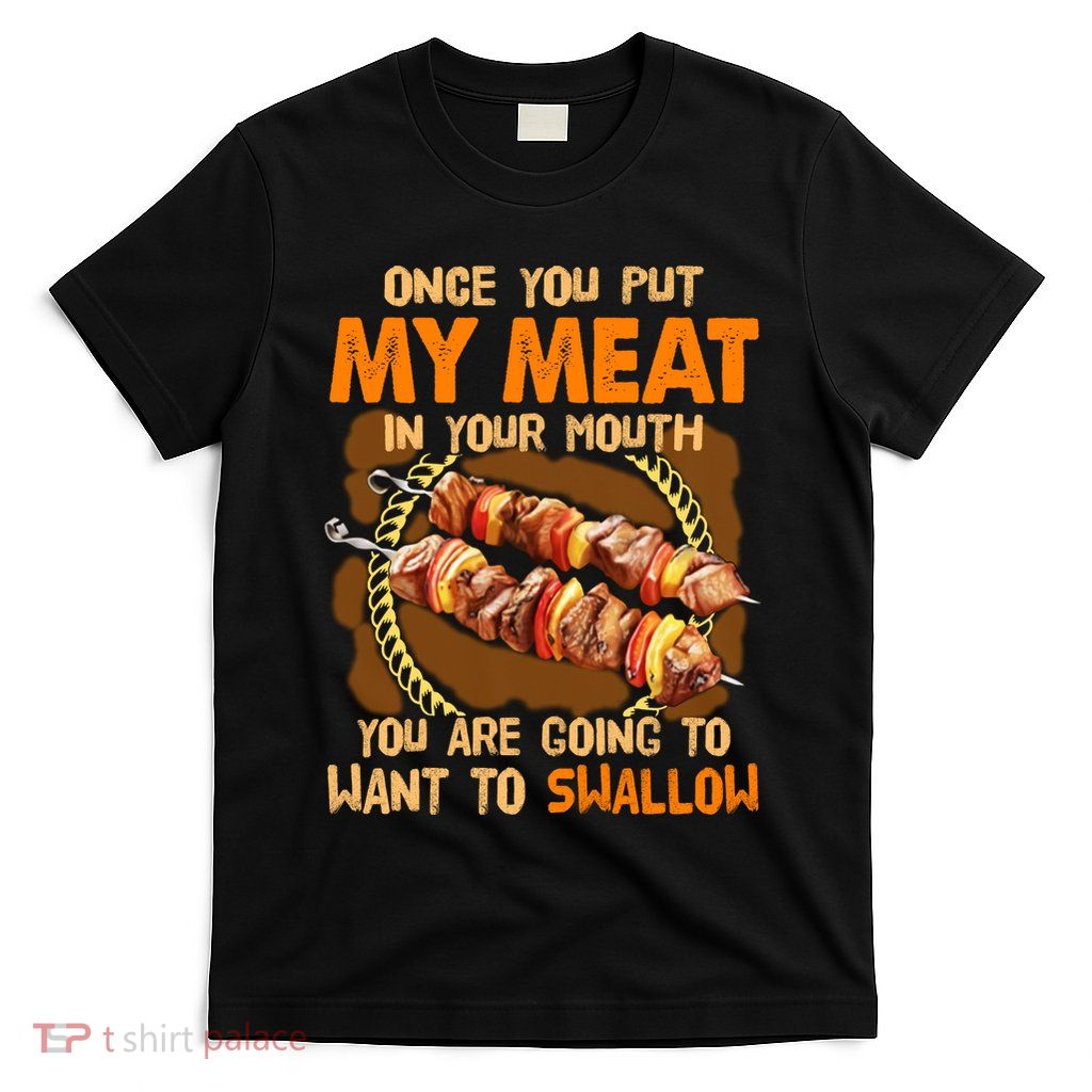 Once You Put My Meat In Your Mouth You Gonna Want To Swallow T-Shirt