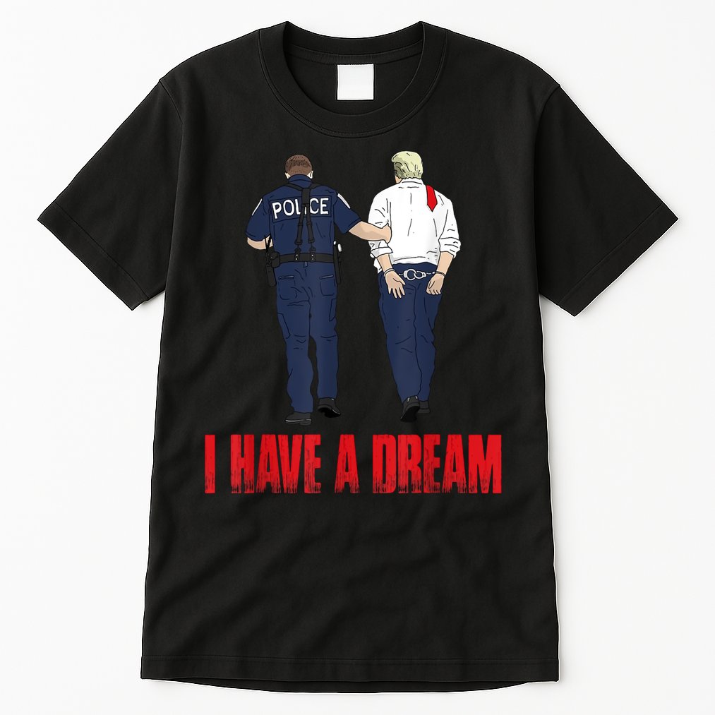 Police Arrest I Have A Dream Funny Trump Tall T-Shirt
