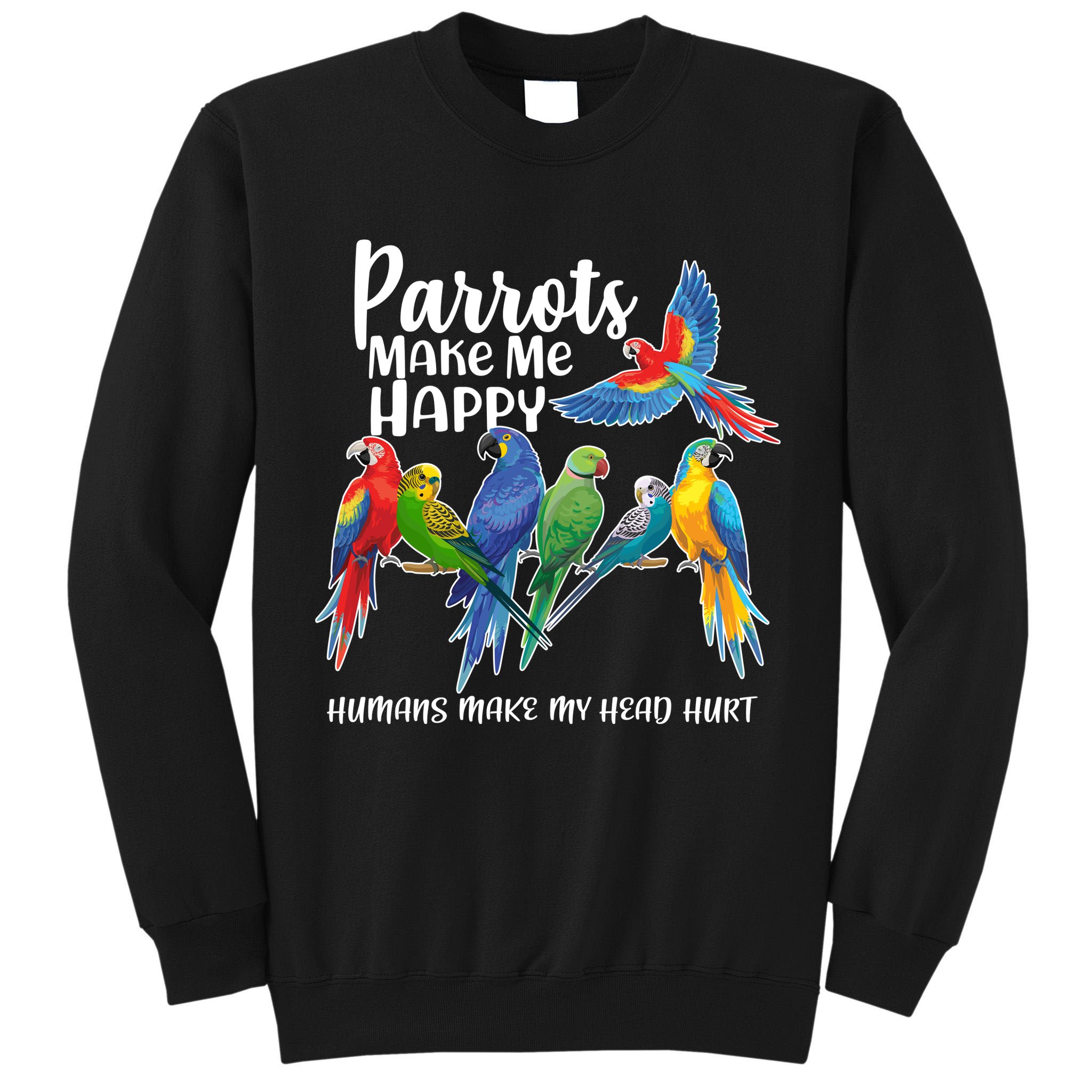 Parrots Make Me Happy Human Make My Head Hurt Tall Sweatshirt