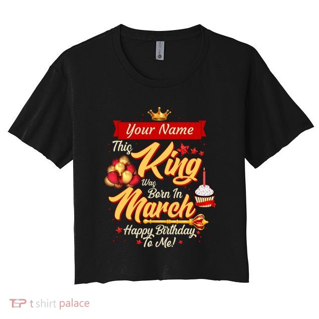 Please Delete! Personalized Custom Name This King Was Born In March Happy Birthday To Me  Crop Top