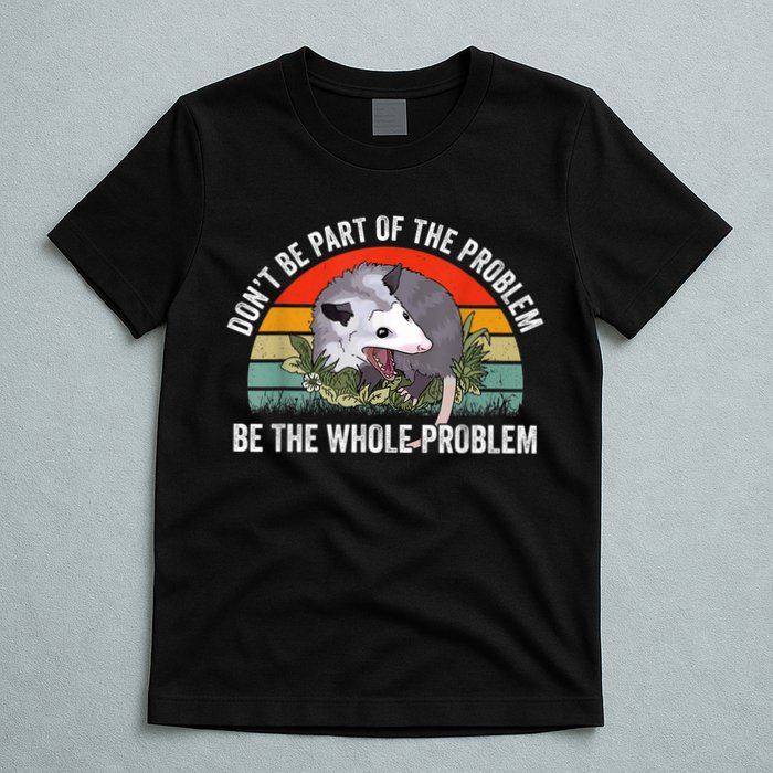 Possum Don't Be Part Of The Problem Be The Whole Problem T-Shirt