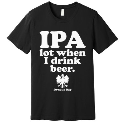 Polish Drinking Dyngus Day IPA A Lot When I Drink Premium T-Shirt