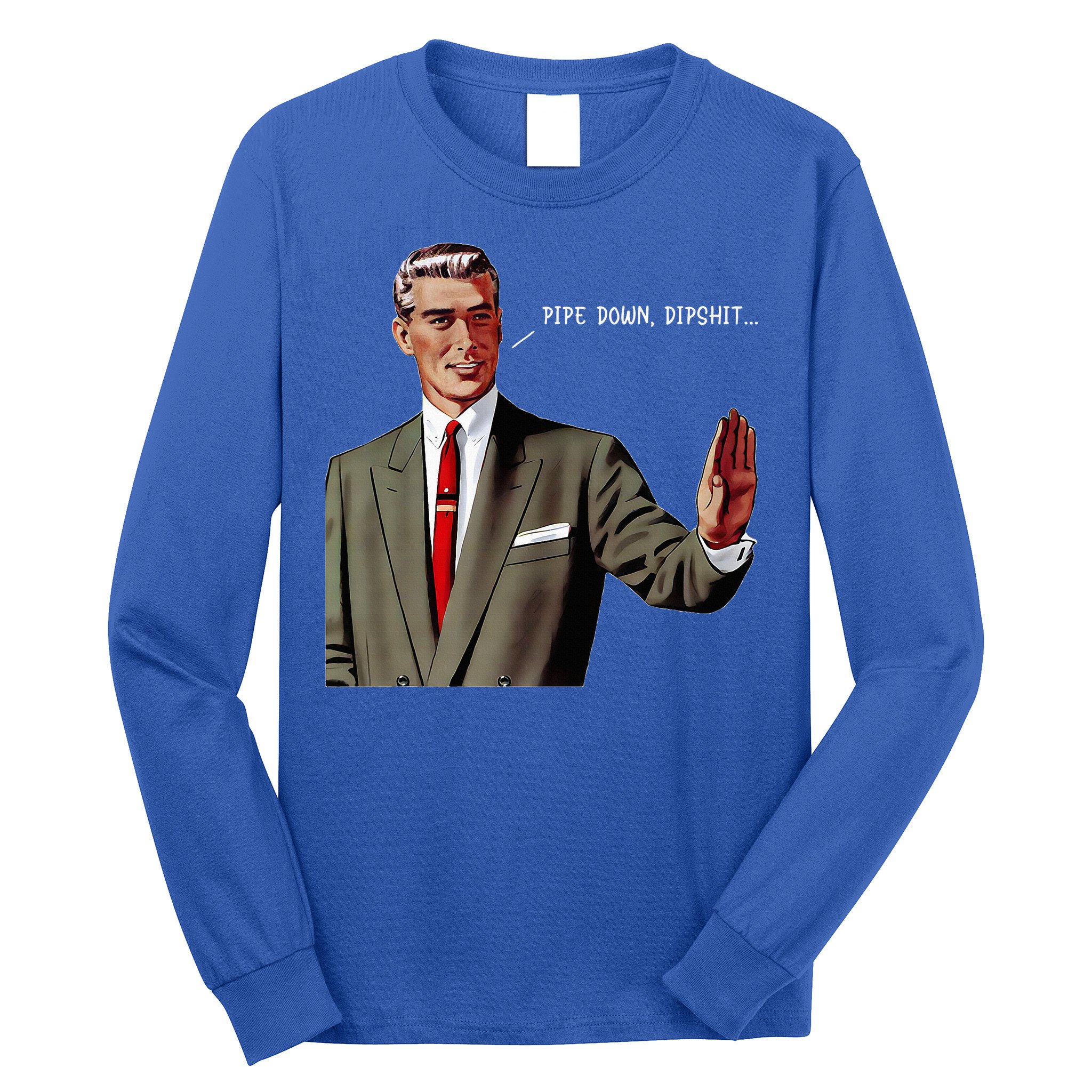 Pipe Down Dipshit  Long Sleeve Shirt