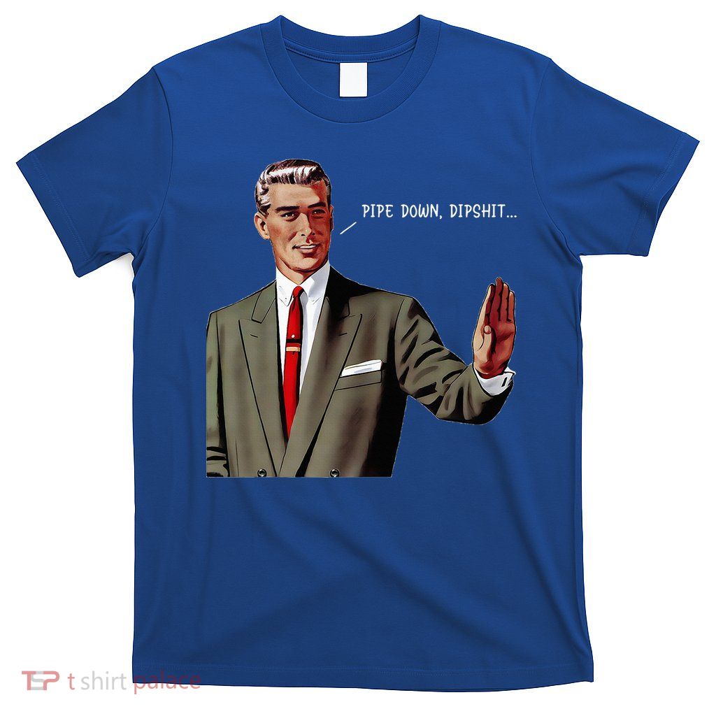 Pipe Down Dipshit  T-Shirt