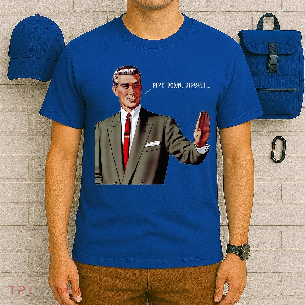 Pipe Down Dipshit  T-Shirt