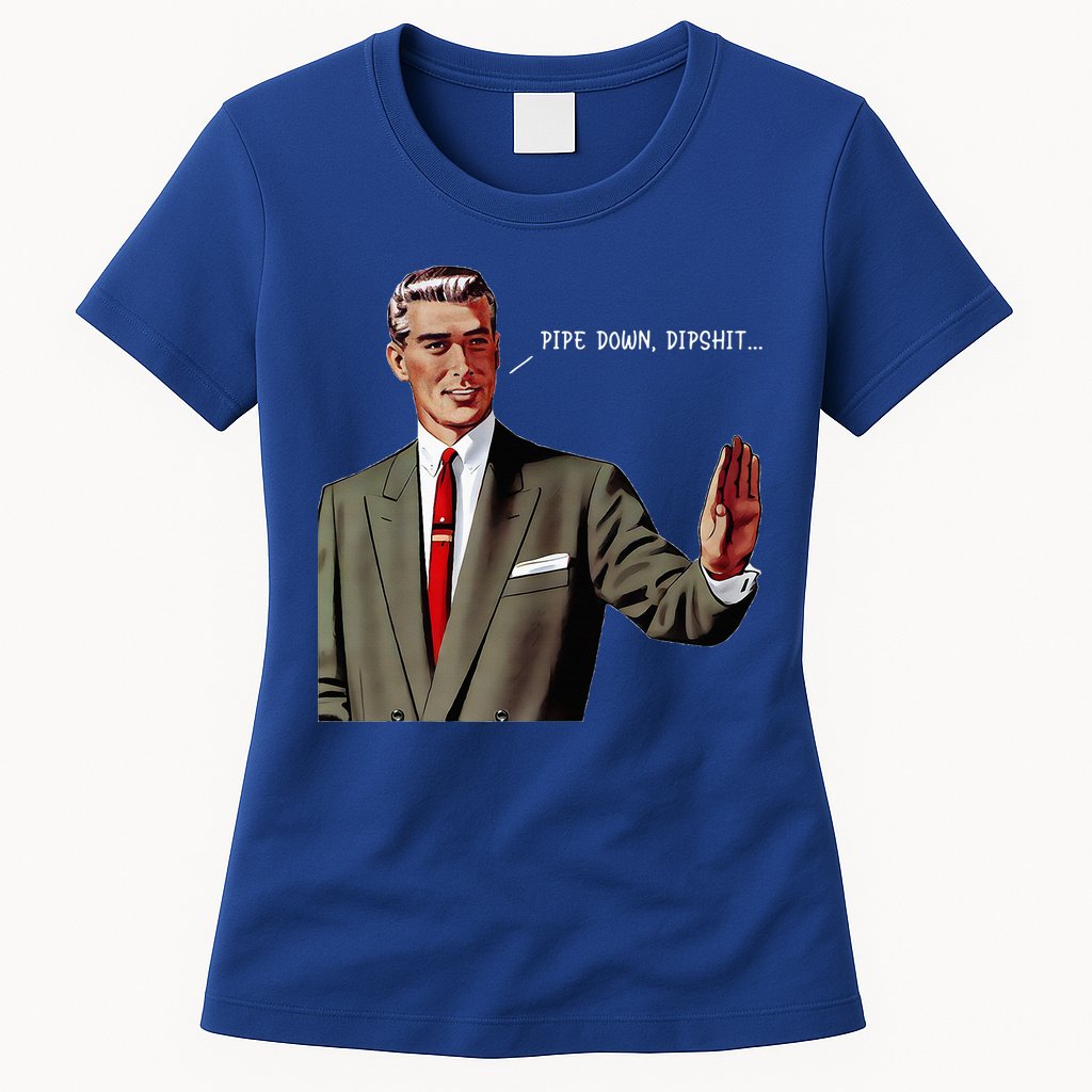 Pipe Down Dipshit  Womens T-Shirt