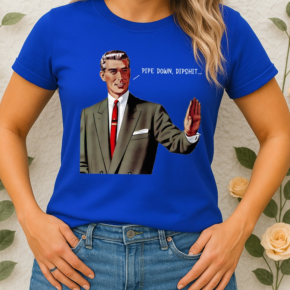 Pipe Down Dipshit  Womens T-Shirt
