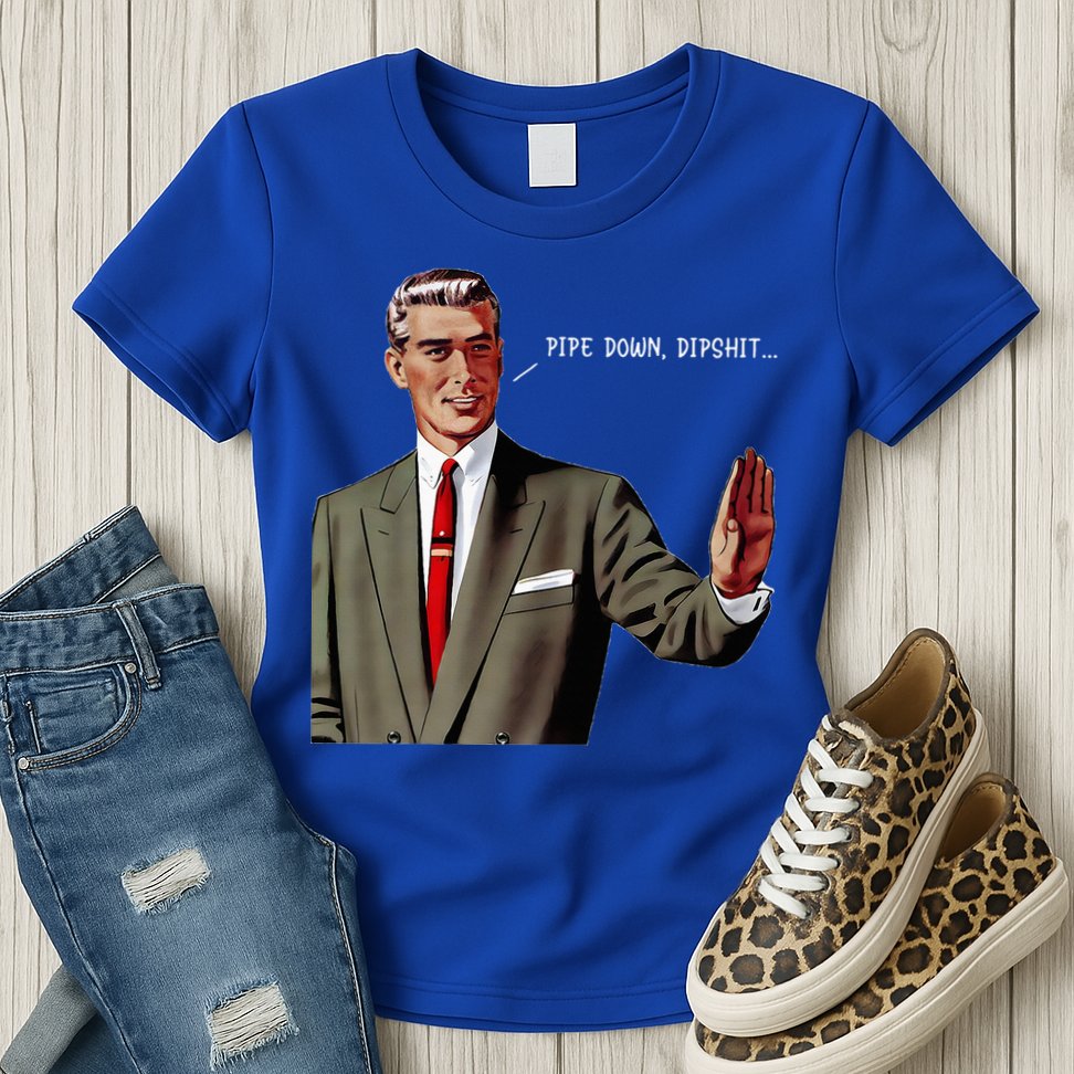 Pipe Down Dipshit  Womens T-Shirt