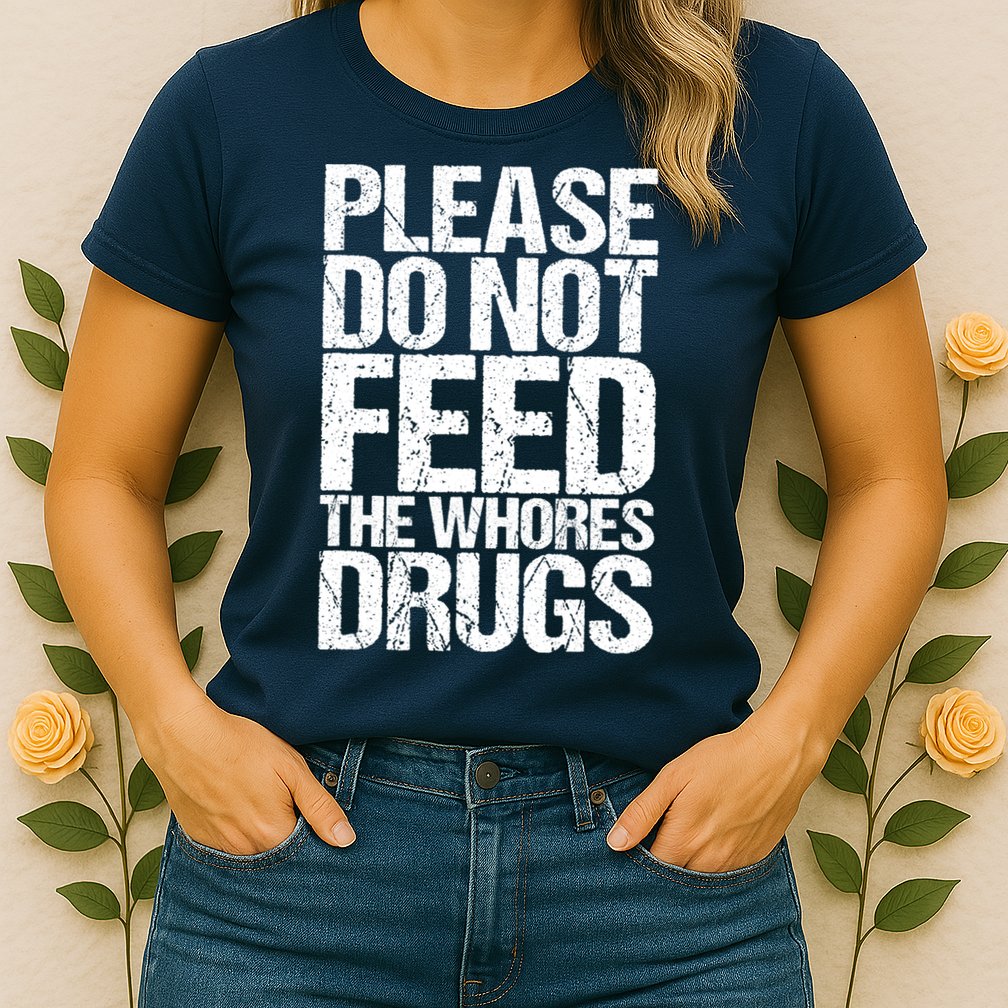 Please Do Not Feed The Whores Drugs Funny Sarcasm Quotes Womens T-Shirt