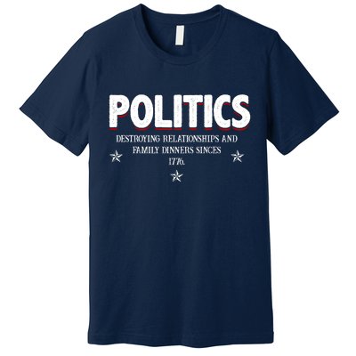 Politics Destroying Relationships And Family Dinners Since 1776 Premium T-Shirt