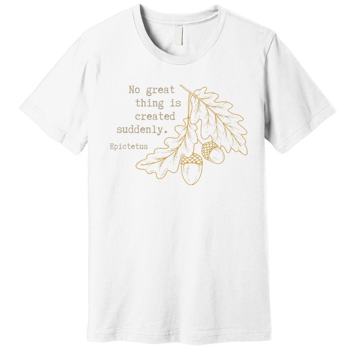 Philosopher Epictetus No Great Thing Is Created Suddenly Premium T-Shirt