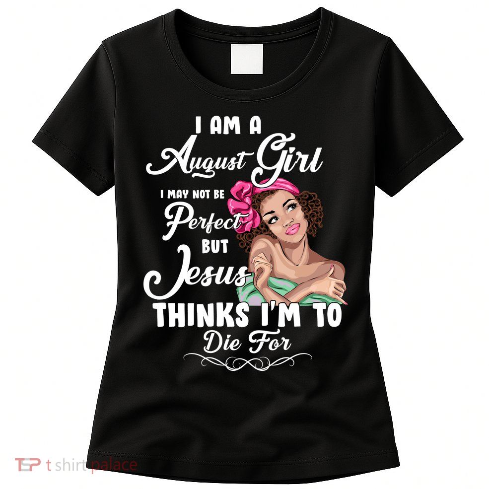 Perfect August Girl Jesus Thinks I'm To Die For Womens T-Shirt