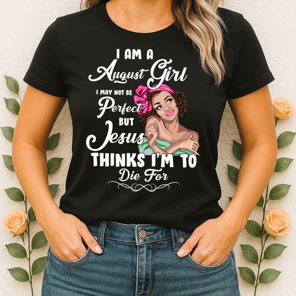 Perfect August Girl Jesus Thinks I'm To Die For Womens T-Shirt