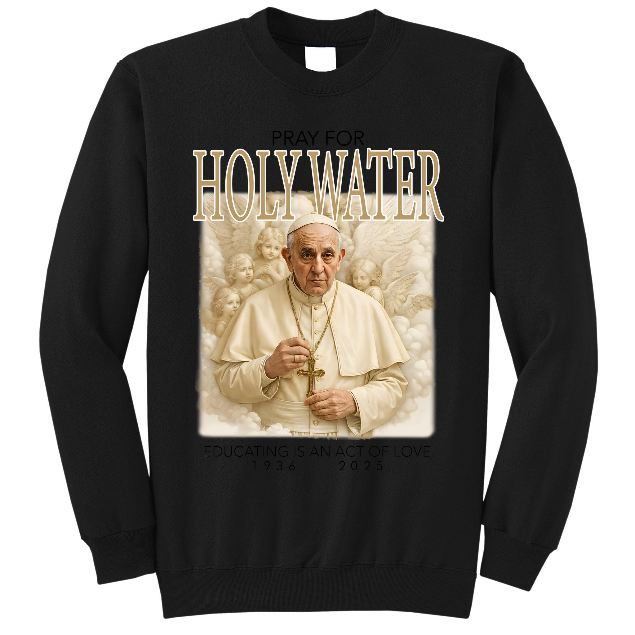 Pray For Holywater Educating Is An Act Of Love Rest In Peace Pope Francis Tall Sweatshirt
