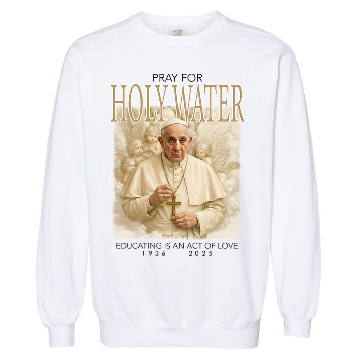 Pray For Holywater Educating Is An Act Of Love Rest In Peace Pope Francis Garment-Dyed Sweatshirt