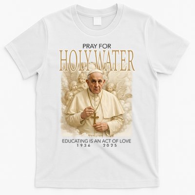Pray For Holywater Educating Is An Act Of Love Rest In Peace Pope Francis T-Shirt