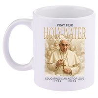 Pray For Holywater Educating Is An Act Of Love Rest In Peace Pope Francis 11oz C Handle Ceramic Mug
