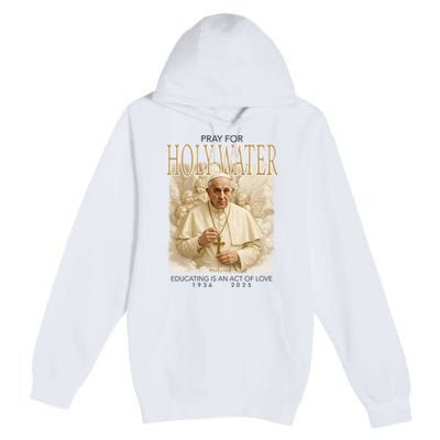 Pray For Holywater Educating Is An Act Of Love Rest In Peace Pope Francis Premium Pullover Hoodie