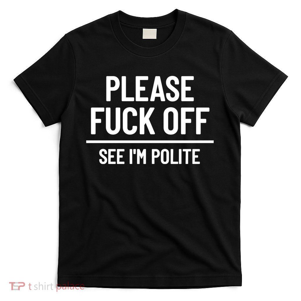Please Fuck Off See Im Polite Sarcasm Quotes T-Shirt