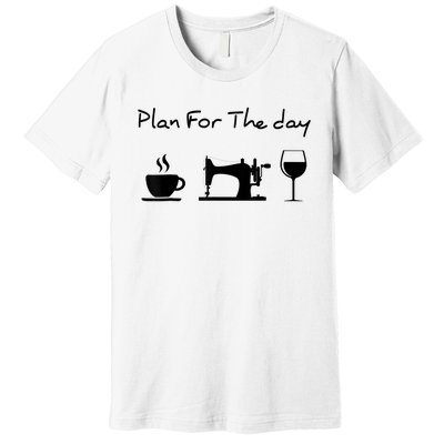 Plan For The Day Coffee Sewing Machine Wine Funny Lover Premium T-Shirt