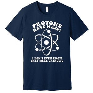 Protons Have Mass I Don`t Even Know They Were Catholic Premium T-Shirt