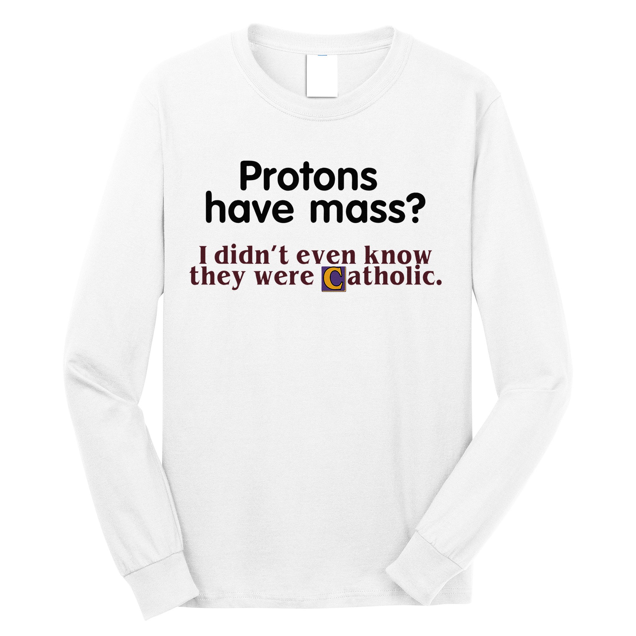 Protons Have Mass I Didnt Even Know They Were Catholic Long Sleeve Shirt