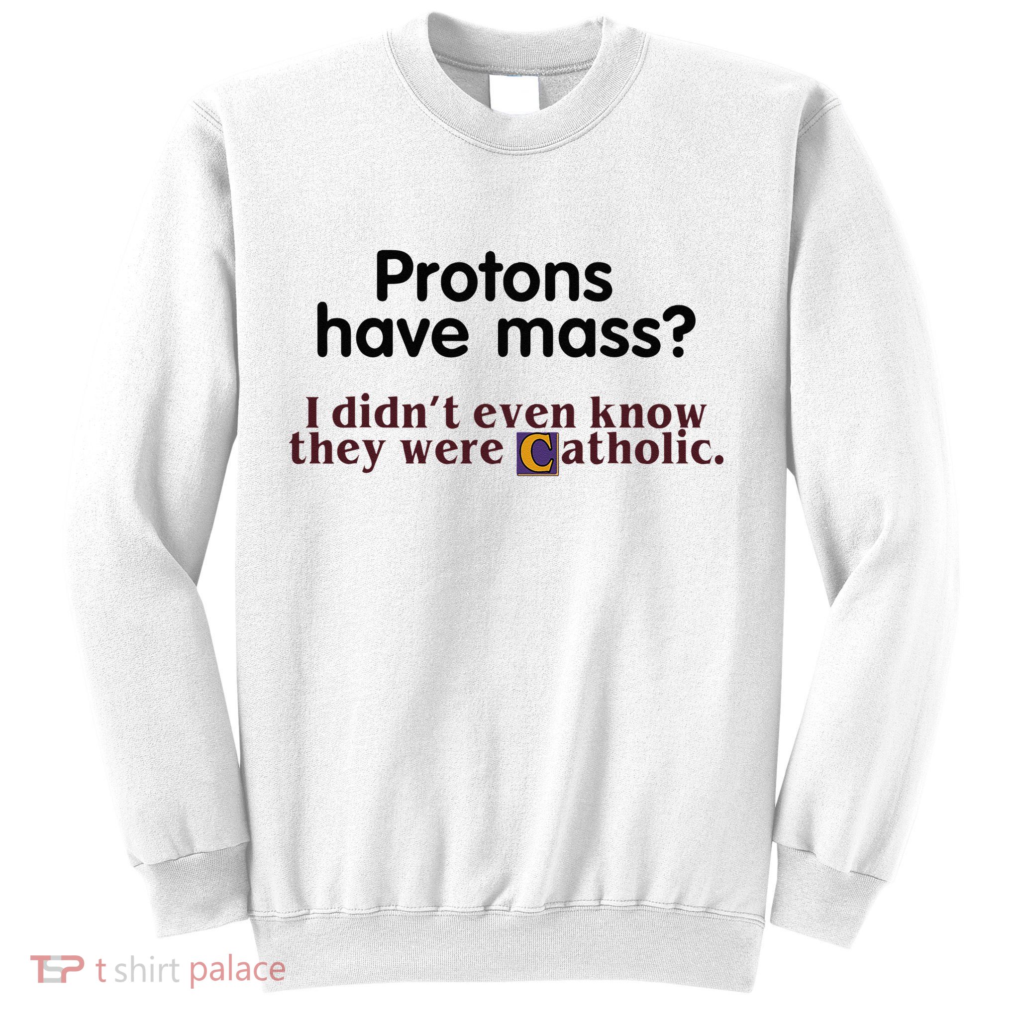 Protons Have Mass I Didnt Even Know They Were Catholic Sweatshirt