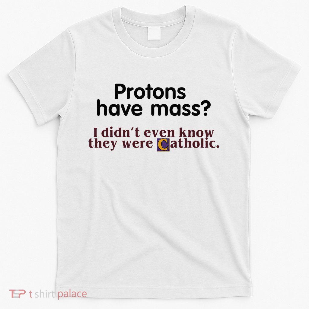 Protons Have Mass I Didnt Even Know They Were Catholic T-Shirt