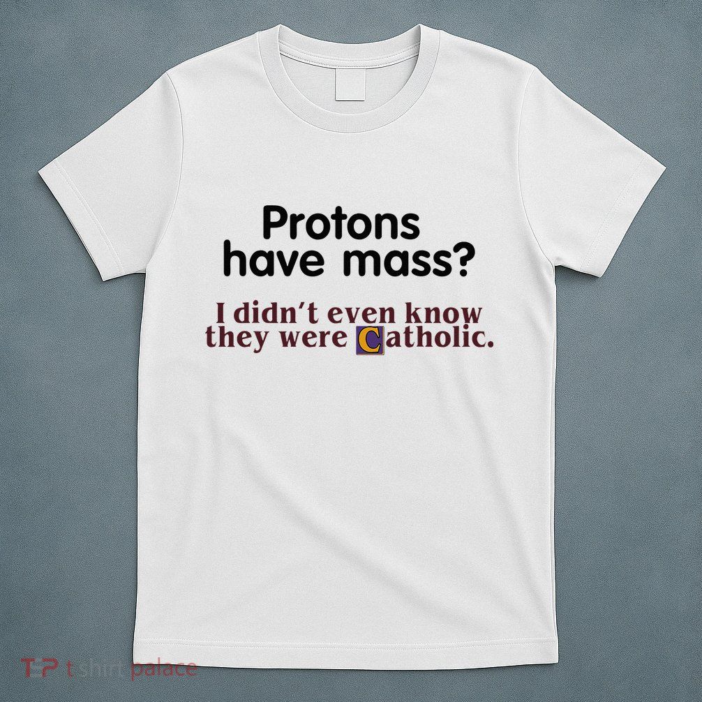 Protons Have Mass I Didnt Even Know They Were Catholic T-Shirt
