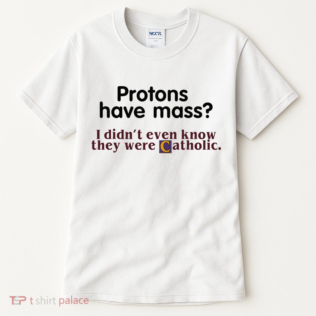 Protons Have Mass I Didnt Even Know They Were Catholic Tall T-Shirt